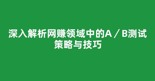 深入解析网赚领域中的A／B测试策略与技巧 - 严选资源大全