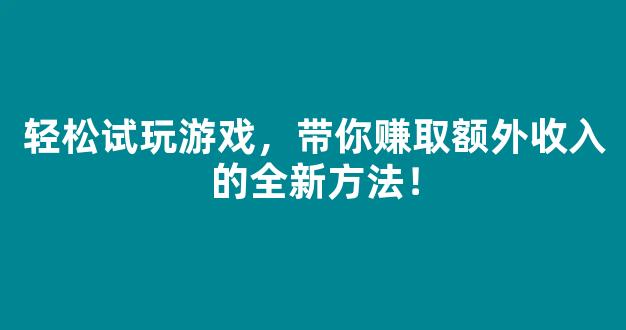 轻松试玩游戏，带你赚取额外收入的全新方法！ - 严选资源大全