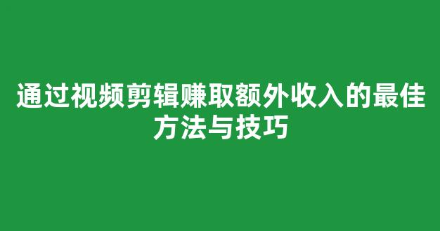 通过视频剪辑赚取额外收入的最佳方法与技巧 - 严选资源大全