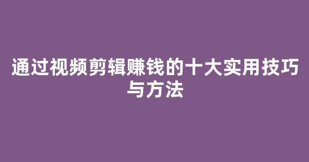 通过视频剪辑赚钱的十大实用技巧与方法 - 严选资源大全