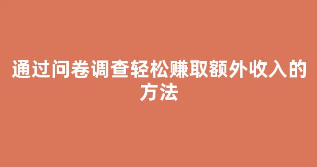 通过问卷调查轻松赚取额外收入的方法 - 严选资源大全