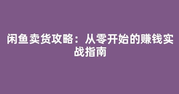 闲鱼卖货攻略：从零开始的赚钱实战指南 - 严选资源大全