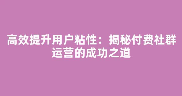 高效提升用户粘性：揭秘付费社群运营的成功之道 - 严选资源大全