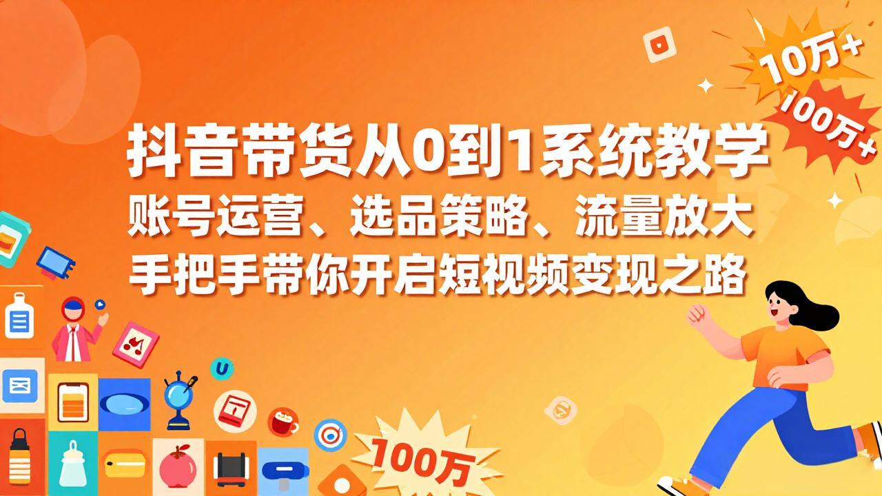 抖音带货从0到1系统教学，账号运营、选品策略、流量放大，手把手带你开启短视频变现之路 - 严选资源大全