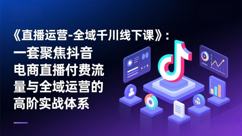 《直播运营-全域千川线下课》：一套聚焦抖音电商直播付费流量与全域运营的高阶实战体系 - 严选资源大全 - 严选资源大全