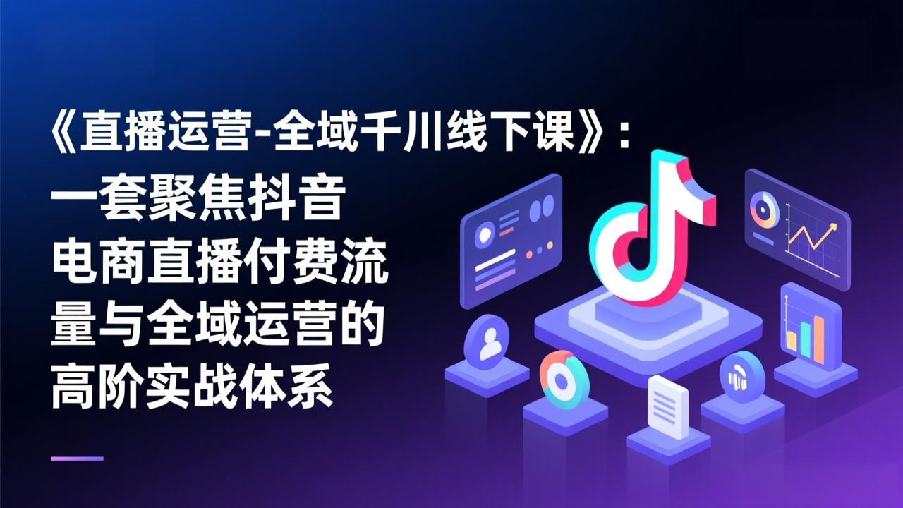 《直播运营-全域千川线下课》：一套聚焦抖音电商直播付费流量与全域运营的高阶实战体系 - 严选资源大全