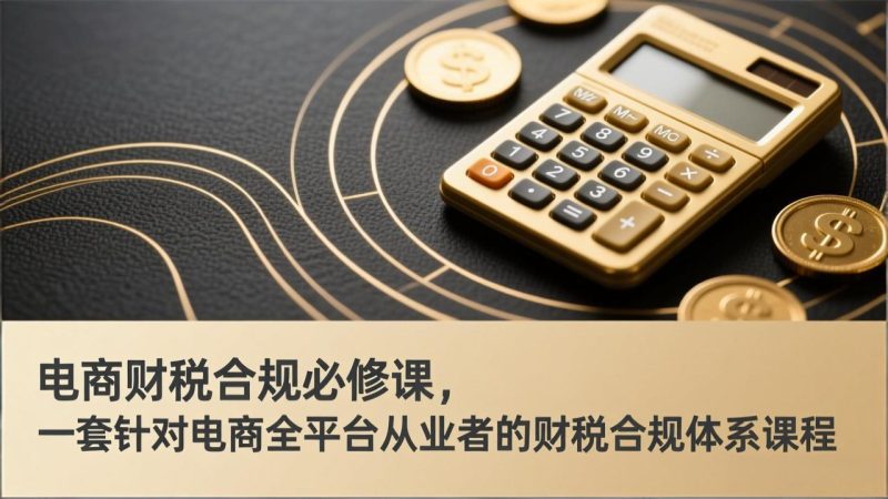 电商财税合规必修课，是一套针对电商全平台从业者的财税合规体系课程 - 严选资源大全 - 严选资源大全