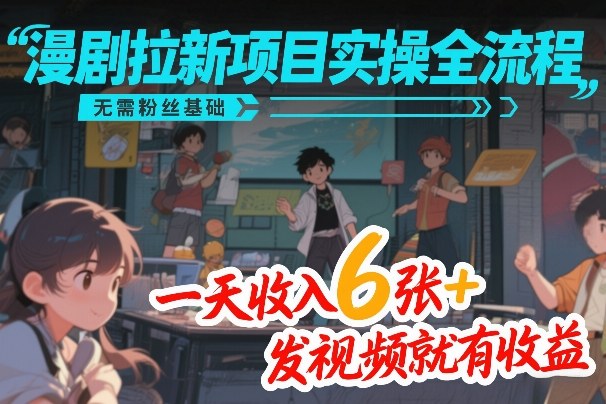 漫剧拉新项目实操全流程，无需粉丝基础，一天收入6张+，发视频就有收益 - 严选资源大全