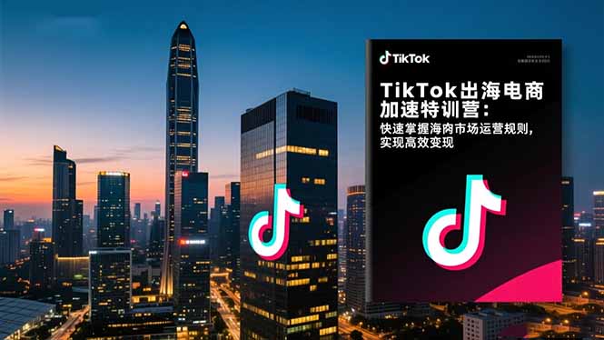 TikTok出海电商加速特训营-更新：快速掌握海外市场运营规则，实现高效变现 - 严选资源大全