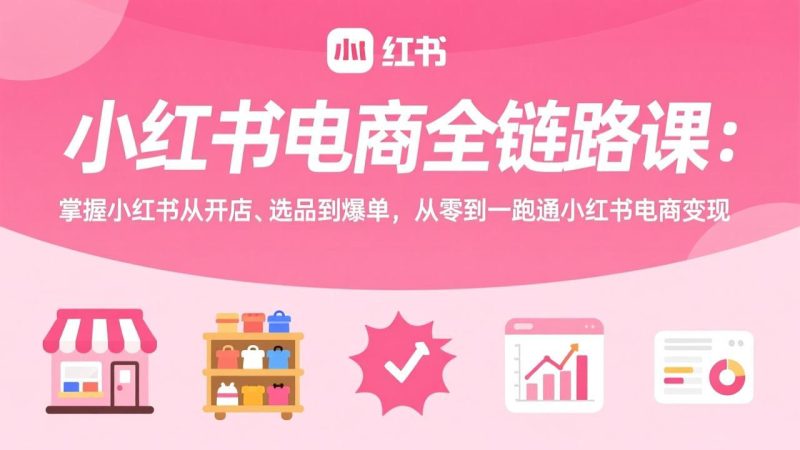 小红书电商全链路课：掌握小红书从开店、选品到爆单，从零到一跑通小红书电商变现 - 严选资源大全 - 严选资源大全