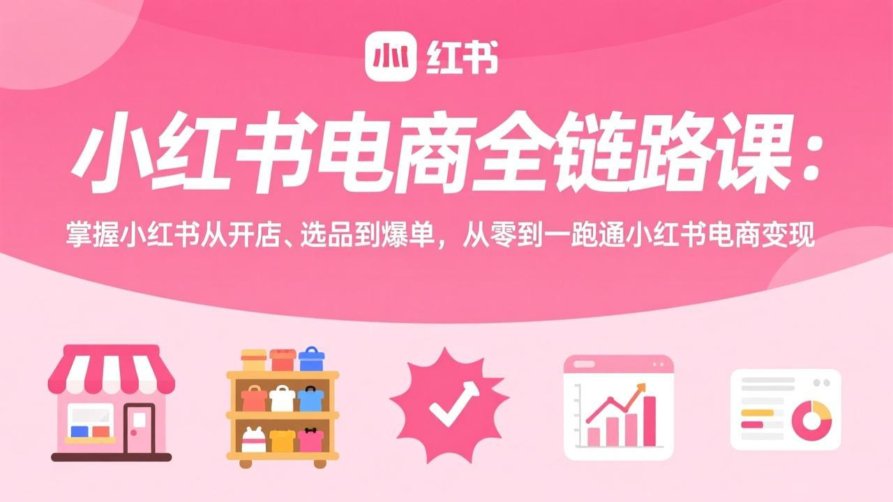 小红书电商全链路课：掌握小红书从开店、选品到爆单，从零到一跑通小红书电商变现 - 严选资源大全
