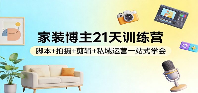 家装博主21天训练营：脚本+拍摄+剪辑+私域运营一站式学会 - 严选资源大全 - 严选资源大全