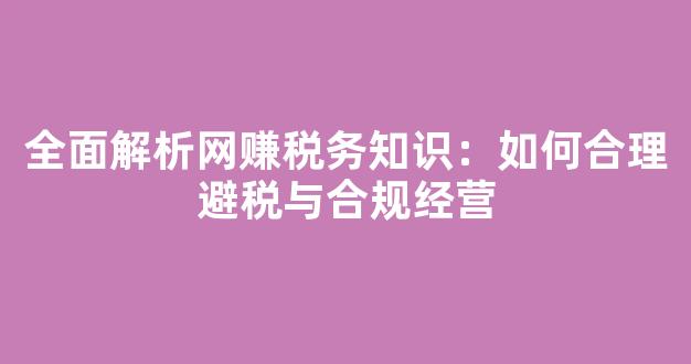 全面解析网赚税务知识：如何合理避税与合规经营 - 严选资源大全