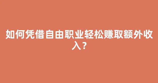 如何凭借自由职业轻松赚取额外收入？ - 严选资源大全