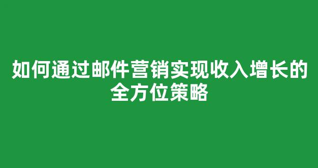 如何通过邮件营销实现收入增长的全方位策略 - 严选资源大全