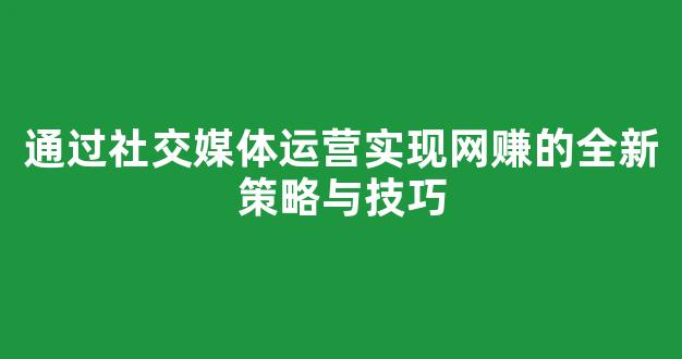 通过社交媒体运营实现网赚的全新策略与技巧 - 严选资源大全