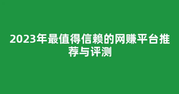 2023年最值得信赖的网赚平台推荐与评测 - 严选资源大全