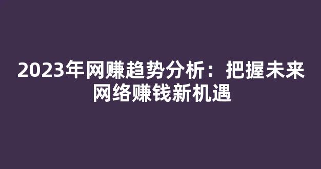 2023年网赚趋势分析：把握未来网络赚钱新机遇 - 严选资源大全