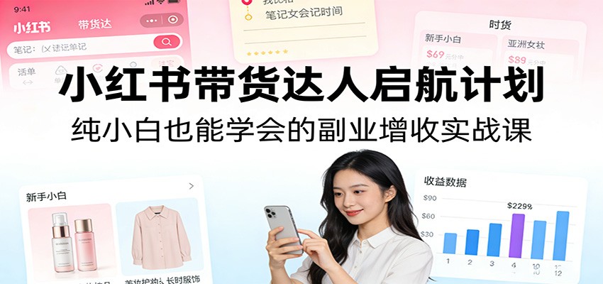 小红书带货达人启航计划:纯小白也能学会的副业增收实战课 - 严选资源大全