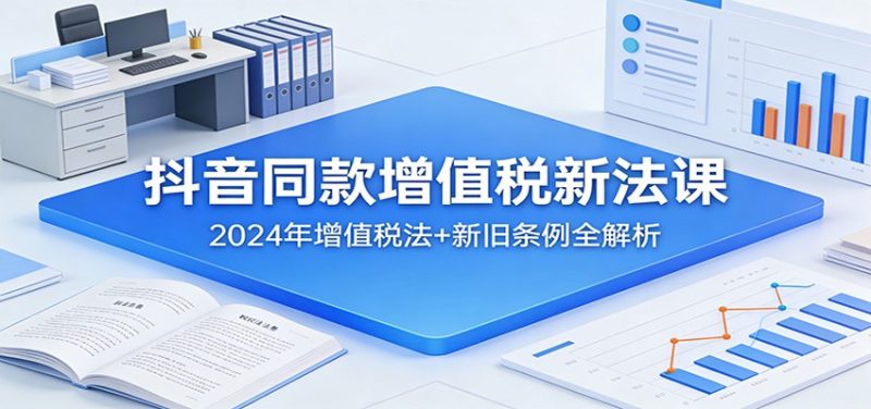 抖音同款增值税新法课:2024年增值税法+新旧条例全解析 - 严选资源大全 - 严选资源大全