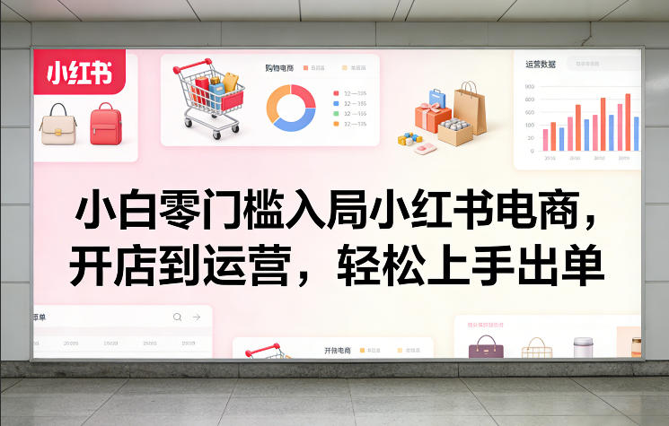 小白零门槛入局小红书电商，开店到运营，轻松上手出单 - 严选资源大全