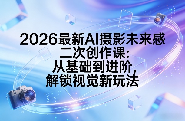 2026最新AI摄影未来感二次创作课：从基础到进阶，解锁视觉新玩法 - 严选资源大全
