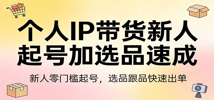 个人IP带货新人起号加选品速成：新人零门槛起号，选品跟品快速出单 - 严选资源大全