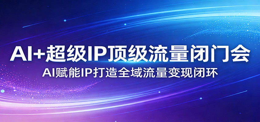 AI+超级IP顶级流量闭门会：AI赋能IP打造全域流量变现闭环 - 严选资源大全