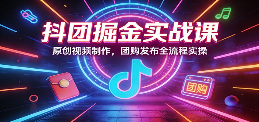 抖团掘金实战课：原创视频制作，团购发布全流程实操 - 严选资源大全