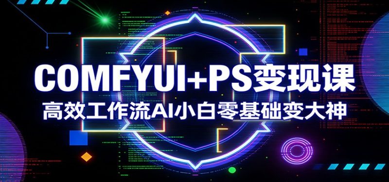 COMFYUI+PS变现课：高效工作流AI小白零基础变大神 - 严选资源大全 - 严选资源大全