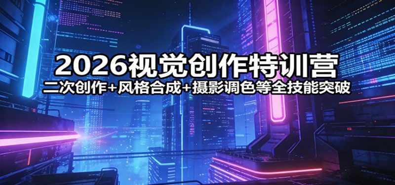 2026视觉创作特训营：二次创作+风格合成+摄影调色等全技能突破 - 严选资源大全 - 严选资源大全
