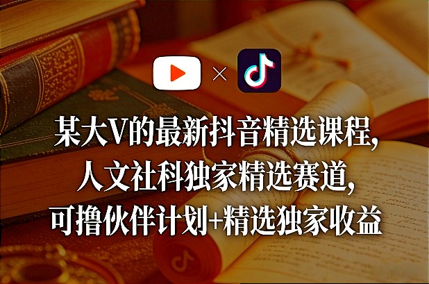 某大V的最新抖音精选课程，人文社科独家精选赛道，可撸伙伴计划+精选独家收益 - 严选资源大全