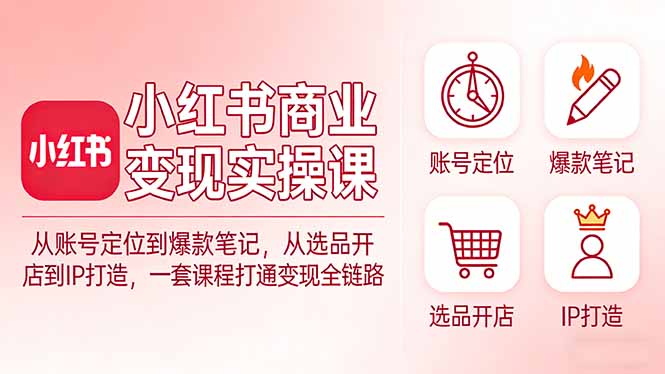 小红书商业变现实操课:从账号定位到爆款笔记,从选品开店到IP打造,一套课程打通变现全链路 - 严选资源大全