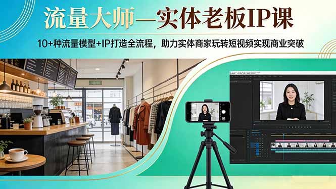 流量大师—实体老板IP课：10+种流量模型+IP打造全流程，助力实体商家玩转短视频实现商业突破 - 严选资源大全