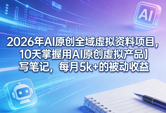 2026年AI原创全域虚拟资料项目，10天掌握用AI原创虚拟产品＋写笔记，每月5k+的被动收益 - 严选资源大全