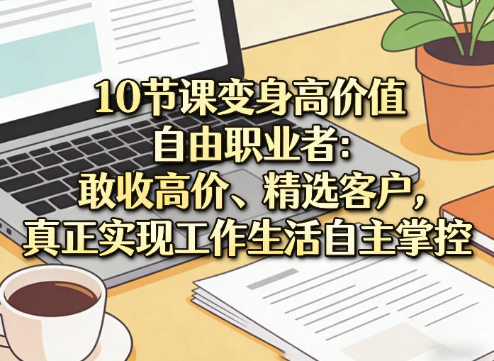 10节课变身高价值自由职业者：敢收高价、精选客户，真正实现工作生活自主掌控 - 严选资源大全