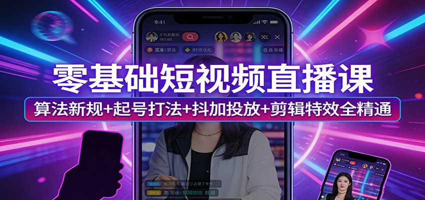 零基础短视频直播课：算法新规+起号打法+抖加投放+剪辑特效全精通 - 严选资源大全