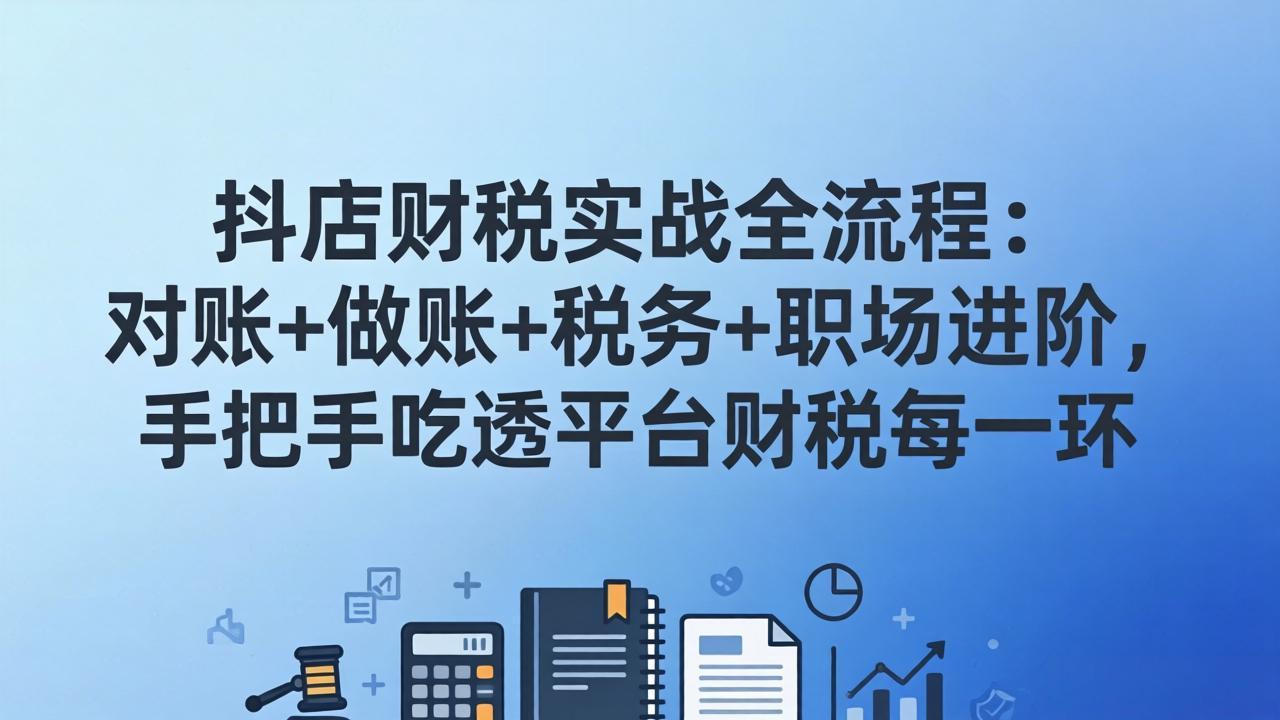 抖店财税实操全流程：对账+做账+税务+职场进阶，手把手吃透平台财税每一环 - 严选资源大全