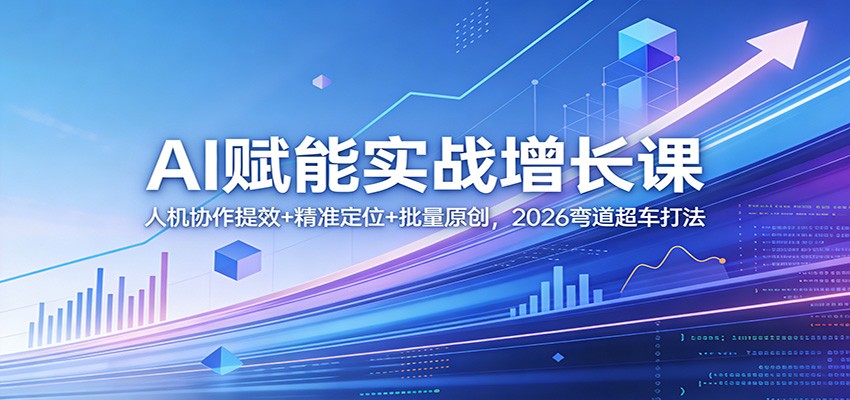 AI赋能实战增长课：人机协作提效+精准定位+批量原创，2026弯道超车打法 - 严选资源大全
