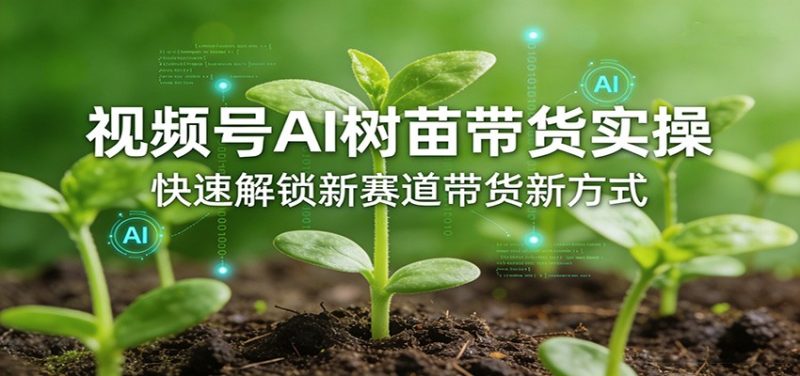 视频号AI树苗带货实操,快速解锁新赛道带货新方式 - 严选资源大全 - 严选资源大全