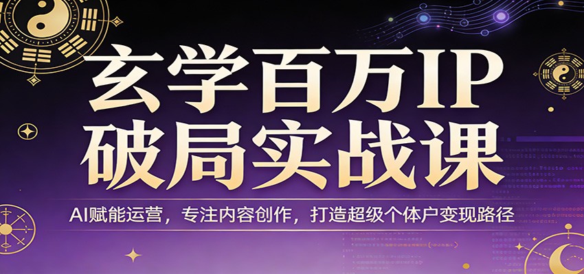 玄学百万IP破局实战课：AI赋能运营，专注内容创作，打造超级个体户变现路径 - 严选资源大全