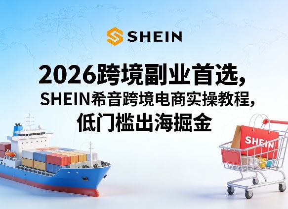 2026跨境副业首选，SHEIN希音跨境电商实操教程，低门槛出海掘金 - 严选资源大全