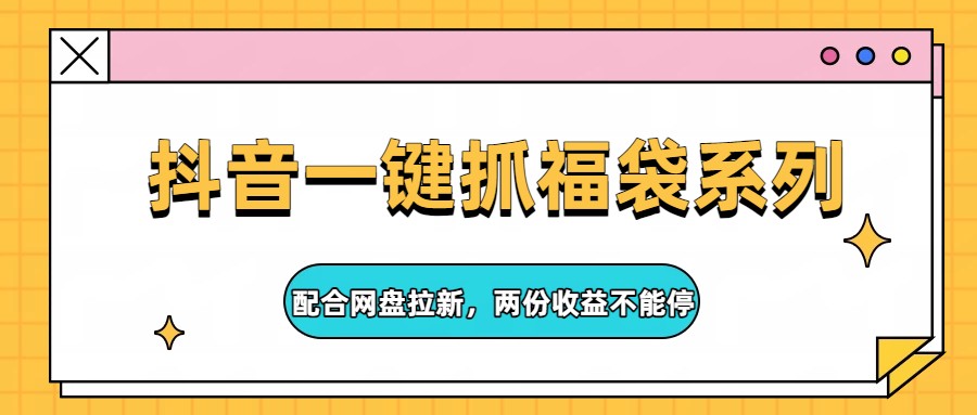 抖音一键抓福袋系列，配合网盘拉新，两份收益不能停 - 严选资源大全