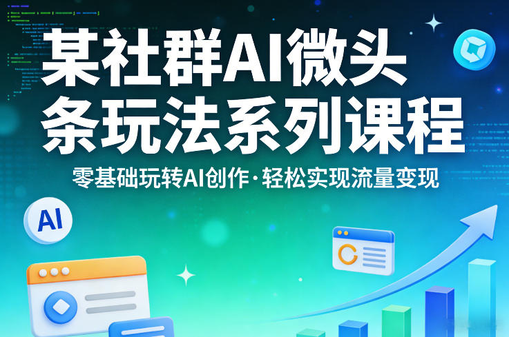 某社群的AI微头条玩法系列课程,零基础玩转AI创作,轻松实现流量变现 - 严选资源大全