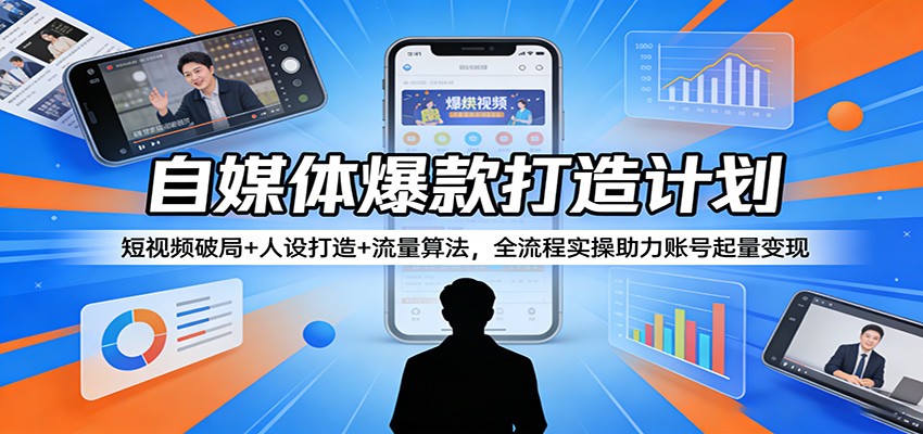 自媒体爆款打造计划：短视频破局+人设打造+流量算法，全流程实操助力账号起量变现 - 严选资源大全