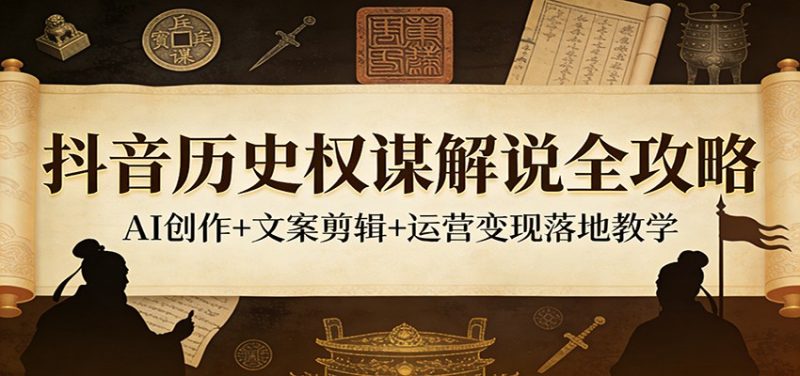 抖音历史权谋解说全攻略：AI创作+文案剪辑+运营变现落地教学 - 严选资源大全 - 严选资源大全