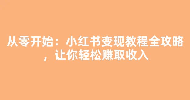 从零开始：小红书变现教程全攻略，让你轻松赚取收入 - 严选资源大全