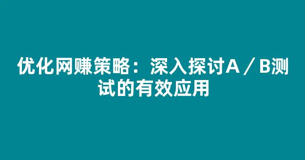 优化网赚策略：深入探讨A／B测试的有效应用 - 严选资源大全