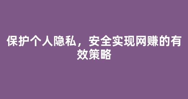 保护个人隐私，安全实现网赚的有效策略 - 严选资源大全