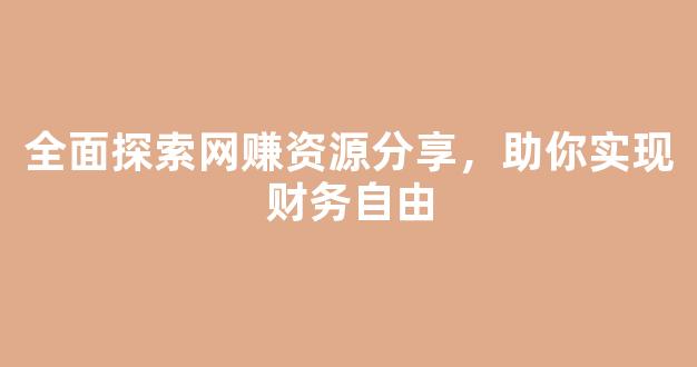 全面探索网赚资源分享，助你实现财务自由 - 严选资源大全